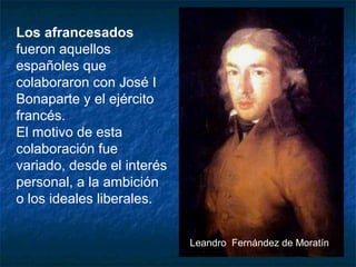 Los afrancesados
fueron aquellos
españoles que
colaboraron con José I
Bonaparte y el ejército
francés.
El motivo de esta
colaboración fue
variado, desde el interés
personal, a la ambición
o los ideales liberales.
Leandro Fernández de Moratín

 