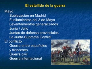El estallido de la guerra
Mayo
Sublevación en Madrid
Fusilamientos del 3 de Mayo
Levantamientos generalizados
Junio / Julio
Juntas de defensa provinciales
La Junta Suprema Central
El conflicto
Guerra entre españoles
y franceses
Guerra civil
Guerra internacional

 