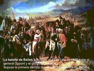 La batalla de Bailen tuvo lugar el 19 de julio de 1808 entre el
general Dupont y el general Castaños.
Supuso la primera derrota del ejército napoleónico en España

 