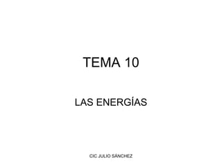TEMA 10
LAS ENERGÍAS

CIC JULIO SÁNCHEZ

 