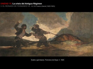 UNIDAD 10. La crisis del Antiguo Régimen
3. EL REINADO DE FERNANDO VII. 3.2. El Trienio Liberal (1820-1823)

Duelo a garrotazos. Francisco de Goya. h. 1820

 