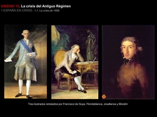 UNIDAD 10. La crisis del Antiguo Régimen
1.ESPAÑA EN CRISIS. 1.1. La crisis de 1808

Tres ilustrados retratados por Francisco de Goya. Floridablanca, Jovellanos y Moratín

 