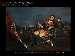 UNIDAD 10. La crisis del Antiguo Régimen
1.ESPAÑA EN CRISIS. 1.1. La crisis de 1808

Manuel Godoy como General, tras la Guerra de las Naranjas. Francisco de Goya. 1801

 