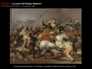 UNIDAD 10. La crisis del Antiguo Régimen
1.ESPAÑA EN CRISIS. 1.1. La crisis de 1808

La carga de los Mamelucos o el 2 de Mayo (de 1808) en Madrid. Francisco de Goya. 1814

 