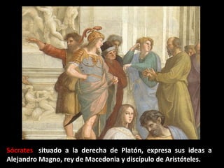 Sócrates, situado a la derecha de Platón, expresa sus ideas a
Alejandro Magno, rey de Macedonia y discípulo de Aristóteles.

 