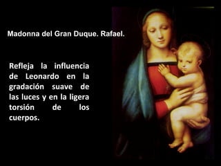 Madonna del Gran Duque. Rafael.

Refleja la influencia
de Leonardo en la
gradación suave de
las luces y en la ligera
torsión
de
los
cuerpos.

 