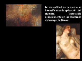 La sensualidad de la escena se
intensifica con la aplicación del
sfumato,
apreciable
especialmente en los contornos
del cuerpo de Danae.

 