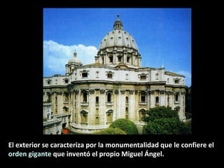 El exterior se caracteriza por la monumentalidad que le confiere el
orden gigante que inventó el propio Miguel Ángel.

 