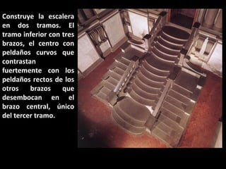 Construye la escalera
en dos tramos. El
tramo inferior con tres
brazos, el centro con
peldaños curvos que
contrastan
fuertemente con los
peldaños rectos de los
otros
brazos
que
desembocan en el
brazo central, único
del tercer tramo.

 