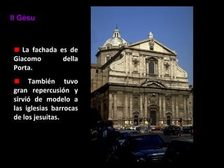 Il Gèsu

La fachada es de
Giacomo
della
Porta.
También tuvo
gran repercusión y
sirvió de modelo a
las iglesias barrocas
de los jesuitas.

 