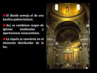 El ábside semeja el de una
basílica paleocristiana.
Así, se combinan rasgos de
iglesias
medievales
y
aportaciones renacentistas.
La cúpula se convierte en el
elemento distribuidor de la
luz.

 