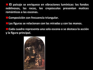 El paisaje se enriquece en vibraciones lumínicas: los fondos
neblinosos, las rocas, los crepúsculos presentan matices
románticos a las escenas.
Composición con frecuencia triangular.
Las figuras se relacionan con las miradas y con las manos.
Cada cuadro representa una sola escena o se destaca la acción
y la figura principal.

 