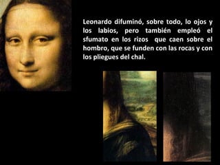 Leonardo difuminó, sobre todo, lo ojos y
los labios, pero también empleó el
sfumato en los rizos que caen sobre el
hombro, que se funden con las rocas y con
los pliegues del chal.

 