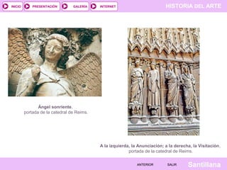 HISTORIA DEL ARTEINTERNET
SantillanaSALIRSALIRANTERIORANTERIOR
PRESENTACIÓNINICIO GALERÍA
Ángel sonriente,
portada de la catedral de Reims.
A la izquierda, la Anunciación; a la derecha, la Visitación,
portada de la catedral de Reims.
 