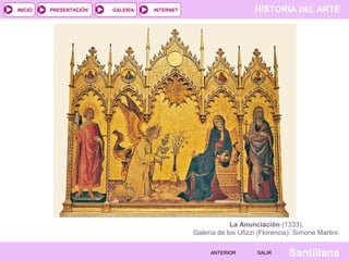 HISTORIA DEL ARTEINTERNET
SantillanaSALIRSALIRANTERIORANTERIOR
PRESENTACIÓNINICIO GALERÍA
La Anunciación (1333),
Galería de los Ufizzi (Florencia). Simone Martini.
 