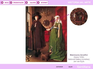 HISTORIA DEL ARTEINTERNET
SantillanaSALIRSALIRANTERIORANTERIOR
PRESENTACIÓNINICIO GALERÍA
Matrimonio Arnolfini
(hacia 1434),
National Gallery (Londres).
Jan van Eyck.
 
