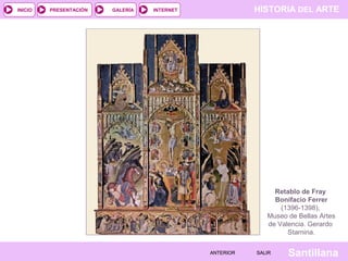 HISTORIA DEL ARTEINTERNET
SantillanaSALIRSALIRANTERIORANTERIOR
PRESENTACIÓNINICIO GALERÍA
Retablo de Fray
Bonifacio Ferrer
(1396-1398),
Museo de Bellas Artes
de Valencia. Gerardo
Starnina.
 