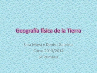 Geografía física de la Tierra
Sara Moya y Denisa Gabriela
Curso 2013/2014
6º Primaria
 
