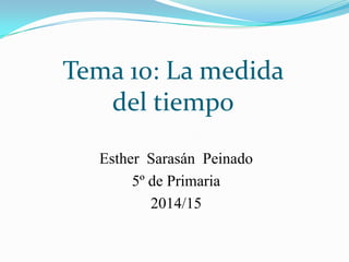 Tema 10: La medida
del tiempo
Esther Sarasán Peinado
5º de Primaria
2014/15
 