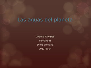 Las aguas del planeta
Virginia Olivares
Fernández
5º de primaria
2013/2014
 