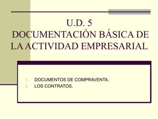 U.D. 5
DOCUMENTACIÓN BÁSICA DE
LAACTIVIDAD EMPRESARIAL
1. DOCUMENTOS DE COMPRAVENTA.
2. LOS CONTRATOS.
 
