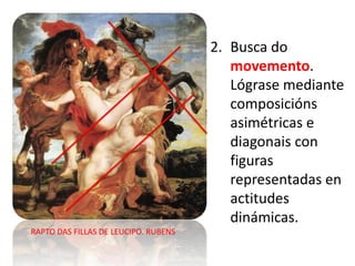 2. Busca do
movemento.
Lógrase mediante
composicións
asimétricas e
diagonais con
figuras
representadas en
actitudes
dinámicas.
RAPTO DAS FILLAS DE LEUCIPO. RUBENS
 