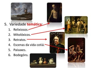 5. Variedade temática:
1. Relixiosos.
2. Mitolóxicos.
3. Retratos.
4. Escenas da vida cotiá.
5. Paisaxes.
6. Bodegóns.
 