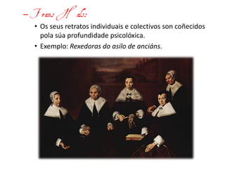 – Frans Hals:
• Os seus retratos individuais e colectivos son coñecidos
pola súa profundidade psicolóxica.
• Exemplo: Rexedoras do asilo de anciáns.
 