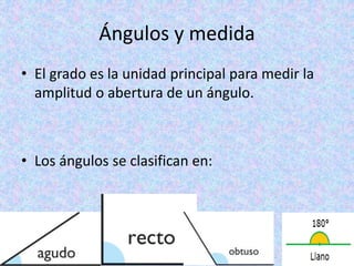 Ángulos y medida
• El grado es la unidad principal para medir la
amplitud o abertura de un ángulo.
• Los ángulos se clasifican en:
 