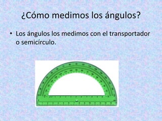 ¿Cómo medimos los ángulos?
• Los ángulos los medimos con el transportador
o semicírculo.
 
