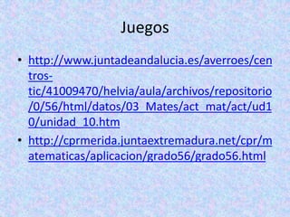 Juegos
• http://www.juntadeandalucia.es/averroes/cen
tros-
tic/41009470/helvia/aula/archivos/repositorio
/0/56/html/datos/03_Mates/act_mat/act/ud1
0/unidad_10.htm
• http://cprmerida.juntaextremadura.net/cpr/m
atematicas/aplicacion/grado56/grado56.html
 