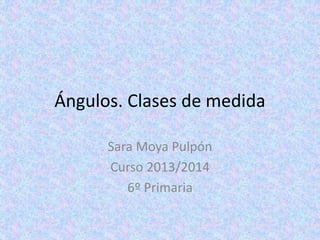Ángulos. Clases de medida
Sara Moya Pulpón
Curso 2013/2014
6º Primaria
 