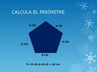 CALCULA EL PERÍMETRE 
8 CM 
8 CM 
8 CM 
8 CM 
8 CM 
P= 8+8+8+8+8 = 40 cm  