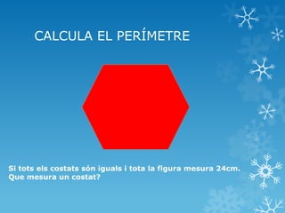 CALCULA EL PERÍMETRE 
Si tots els costats són iguals i tota la figura mesura 24cm. Que mesura un costat?  