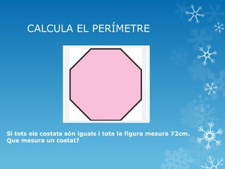 CALCULA EL PERÍMETRE 
Si tots els costats són iguals i tota la figura mesura 72cm. Que mesura un costat?  