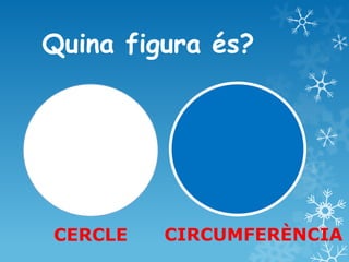 Quina figura és? 
CERCLE 
CIRCUMFERÈNCIA  