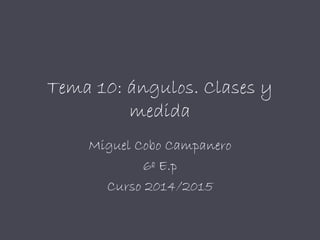 Tema 10: ángulos. Clases y
medida
Miguel Cobo Campanero
6º E.p
Curso 2014/2015
 