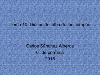 Tema 10. Dioses del alba de los tiempos
Carlos Sánchez Alberca
6º de primaria
2015
 