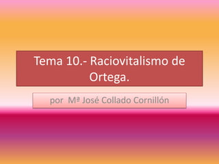 Tema 10.- Raciovitalismo de
Ortega.
por Mª José Collado Cornillón
 