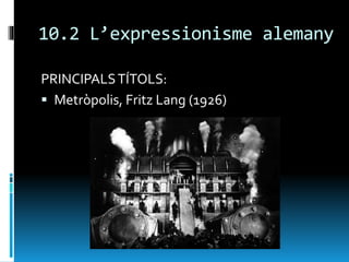 10.2 L’expressionisme alemany
PRINCIPALSTÍTOLS:
 Metròpolis, Fritz Lang (1926)
 