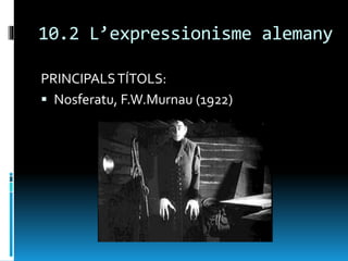 10.2 L’expressionisme alemany
PRINCIPALSTÍTOLS:
 Nosferatu, F.W.Murnau (1922)
 