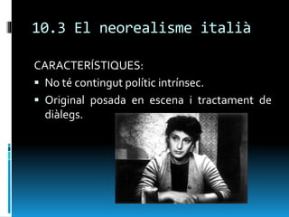 10.3 El neorealisme italià
CARACTERÍSTIQUES:
 No té contingut polític intrínsec.
 Original posada en escena i tractament de
diàlegs.
 