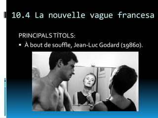 10.4 La nouvelle vague francesa
PRINCIPALSTÍTOLS:
 À bout de souffle, Jean-Luc Godard (19860).
 
