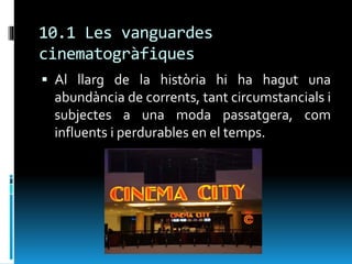 10.1 Les vanguardes
cinematogràfiques
 Al llarg de la història hi ha hagut una
abundància de corrents, tant circumstancials i
subjectes a una moda passatgera, com
influents i perdurables en el temps.
 