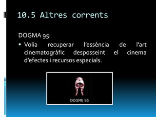 10.5 Altres corrents
DOGMA 95:
 Volia recuperar l’essència de l’art
cinematogràfic desposseint el cinema
d’efectes i recursos especials.
 