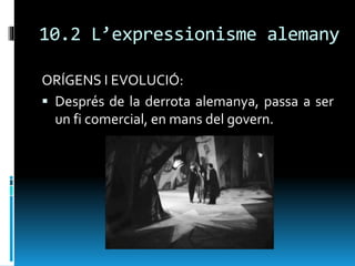 10.2 L’expressionisme alemany
ORÍGENS I EVOLUCIÓ:
 Després de la derrota alemanya, passa a ser
un fi comercial, en mans del govern.
 