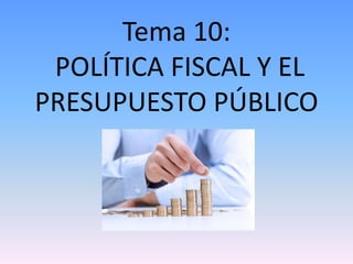 Tema 10:
POLÍTICA FISCAL Y EL
PRESUPUESTO PÚBLICO
 