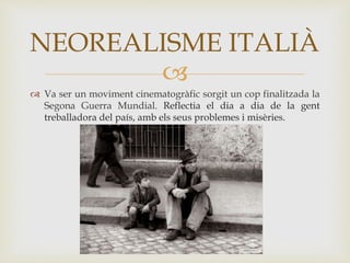 
 Va ser un moviment cinematogràfic sorgit un cop finalitzada la
Segona Guerra Mundial. Reflectia el dia a dia de la gent
treballadora del país, amb els seus problemes i misèries.
NEOREALISME ITALIÀ
 