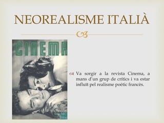
 Va sorgir a la revista Cinema, a
mans d’un grup de crítics i va estar
influït pel realisme poètic francès.
NEOREALISME ITALIÀ
 