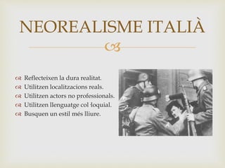 
 Reflecteixen la dura realitat.
 Utilitzen localitzacions reals.
 Utilitzen actors no professionals.
 Utilitzen llenguatge col·loquial.
 Busquen un estil més lliure.
NEOREALISME ITALIÀ
 